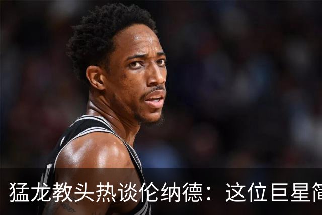 猛龙教头热谈伦纳德：这位巨星简直是球队的“变形金刚”！