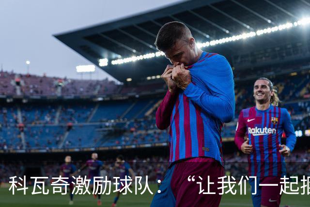 科瓦奇激励球队：“让我们一起捆绑那个金球怪兽！